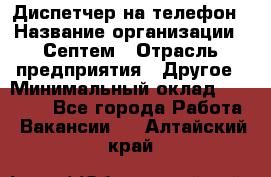 Диспетчер на телефон › Название организации ­ Септем › Отрасль предприятия ­ Другое › Минимальный оклад ­ 23 000 - Все города Работа » Вакансии   . Алтайский край